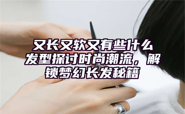 又长又软又有些什么发型探讨时尚潮流，解锁梦幻长发秘籍