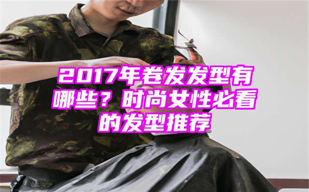 2017年卷发发型有哪些？时尚女性必看的发型推荐