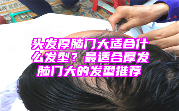 头发厚脑门大适合什么发型？最适合厚发脑门大的发型推荐