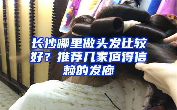 长沙哪里做头发比较好？推荐几家值得信赖的发廊