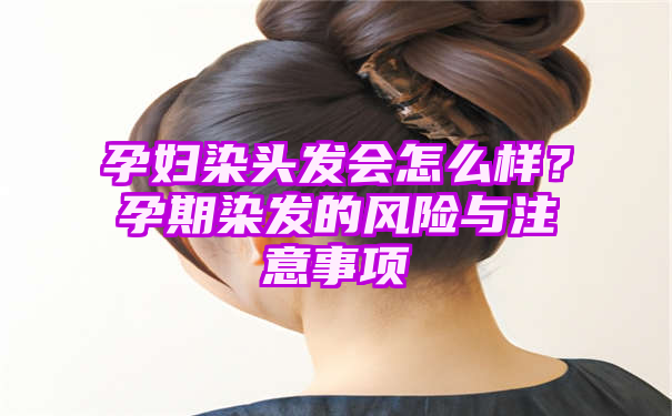 孕妇染头发会怎么样？孕期染发的风险与注意事项