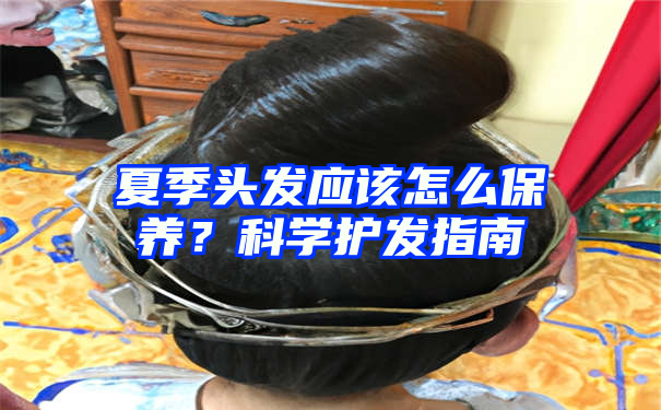 夏季头发应该怎么保养？科学护发指南