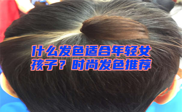 什么发色适合年轻女孩子？时尚发色推荐