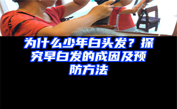 为什么少年白头发？探究早白发的成因及预防方法