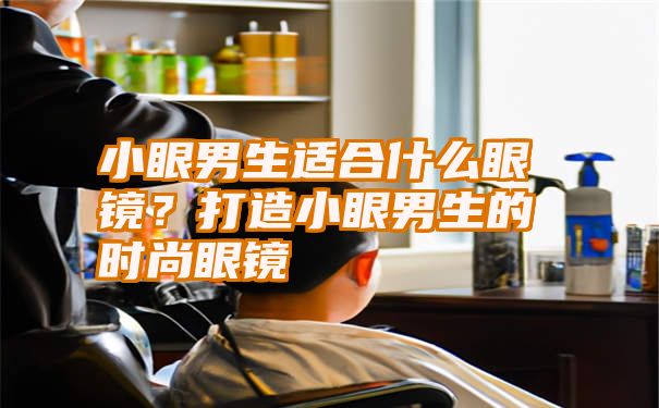 小眼男生适合什么眼镜？打造小眼男生的时尚眼镜