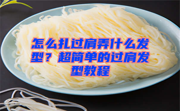 怎么扎过肩弄什么发型？超简单的过肩发型教程