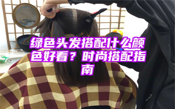 绿色头发搭配什么颜色好看？时尚搭配指南