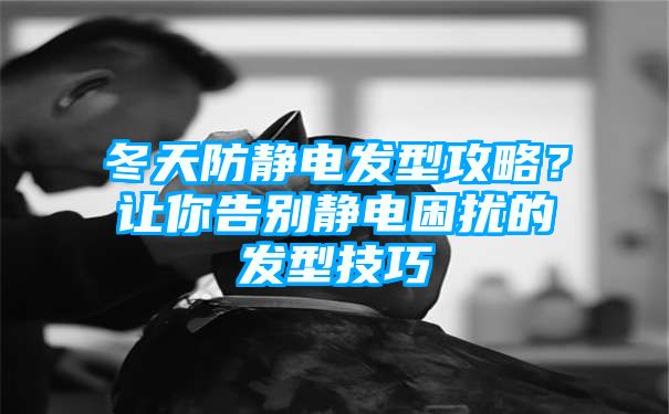 冬天防静电发型攻略？让你告别静电困扰的发型技巧