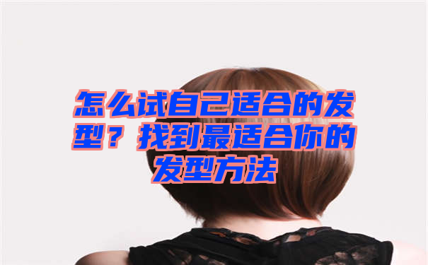 怎么试自己适合的发型？找到最适合你的发型方法