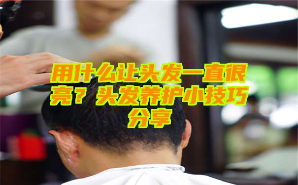 用什么让头发一直很亮？头发养护小技巧分享