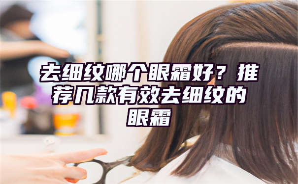 去细纹哪个眼霜好？推荐几款有效去细纹的眼霜