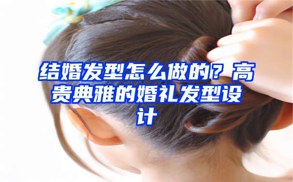 结婚发型怎么做的？高贵典雅的婚礼发型设计