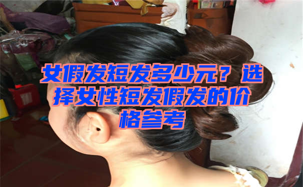 女假发短发多少元？选择女性短发假发的价格参考