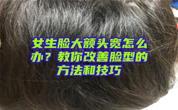 女生脸大额头宽怎么办？教你改善脸型的方法和技巧