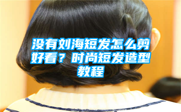 没有刘海短发怎么剪好看？时尚短发造型教程