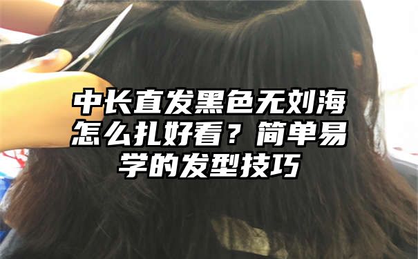 中长直发黑色无刘海怎么扎好看？简单易学的发型技巧