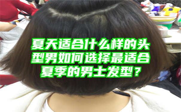 夏天适合什么样的头型男如何选择最适合夏季的男士发型？