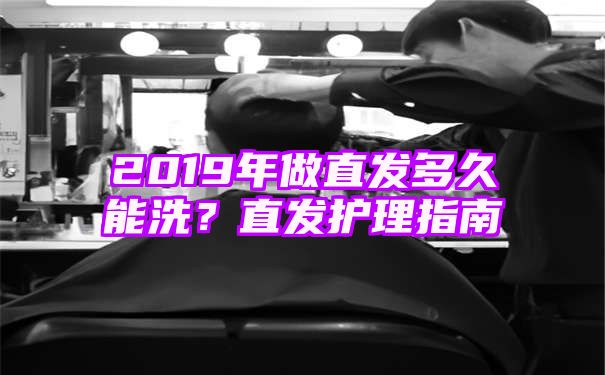 2019年做直发多久能洗？直发护理指南