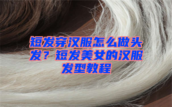 短发穿汉服怎么做头发？短发美女的汉服发型教程