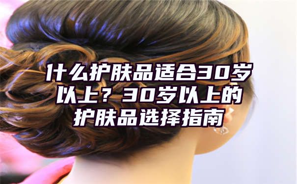 什么护肤品适合30岁以上？30岁以上的护肤品选择指南