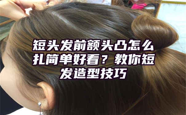 短头发前额头凸怎么扎简单好看？教你短发造型技巧