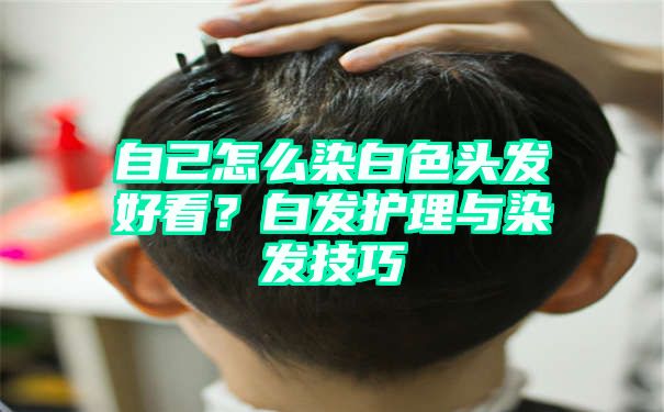 自己怎么染白色头发好看？白发护理与染发技巧