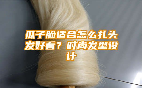 瓜子脸适合怎么扎头发好看？时尚发型设计