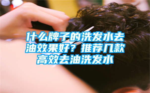 什么牌子的洗发水去油效果好？推荐几款高效去油洗发水