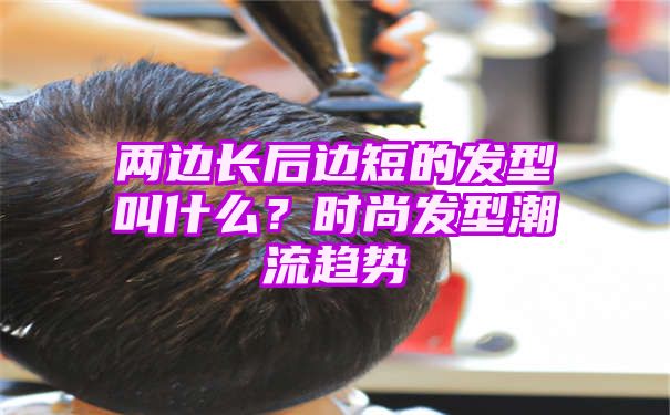 两边长后边短的发型叫什么？时尚发型潮流趋势