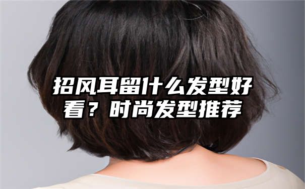 招风耳留什么发型好看？时尚发型推荐