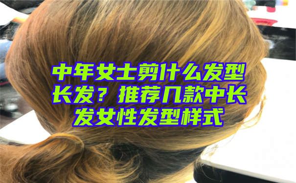 中年女士剪什么发型长发？推荐几款中长发女性发型样式