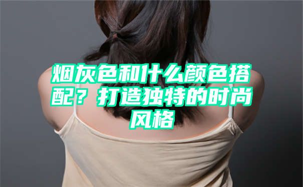 烟灰色和什么颜色搭配？打造独特的时尚风格