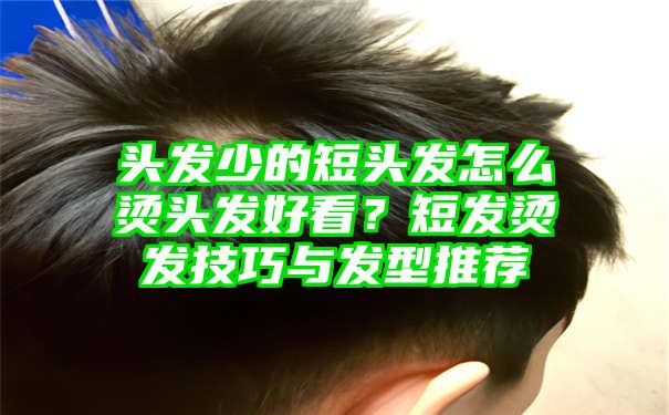 头发少的短头发怎么烫头发好看？短发烫发技巧与发型推荐