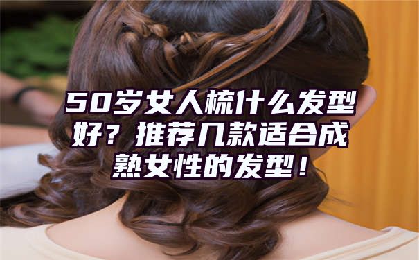 50岁女人梳什么发型好？推荐几款适合成熟女性的发型！