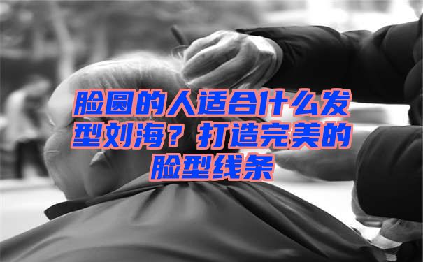 脸圆的人适合什么发型刘海？打造完美的脸型线条