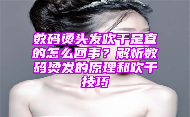 数码烫头发吹干是直的怎么回事？解析数码烫发的原理和吹干技巧