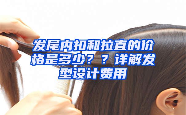 发尾内扣和拉直的价格是多少？？详解发型设计费用