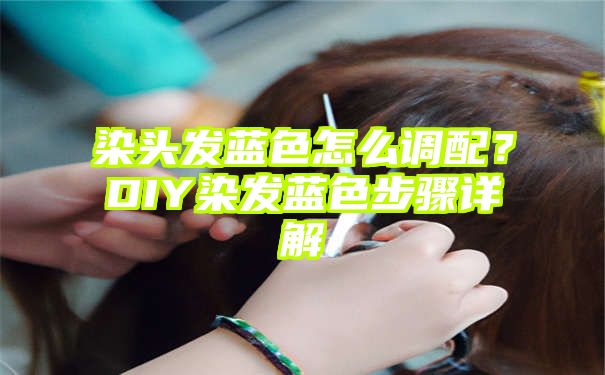 染头发蓝色怎么调配？DIY染发蓝色步骤详解