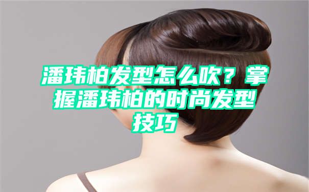 潘玮柏发型怎么吹？掌握潘玮柏的时尚发型技巧