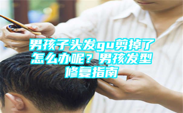 男孩子头发gu剪掉了怎么办呢？男孩发型修复指南