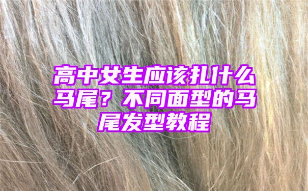 高中女生应该扎什么马尾？不同面型的马尾发型教程