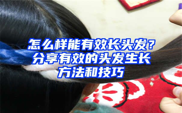 怎么样能有效长头发？分享有效的头发生长方法和技巧