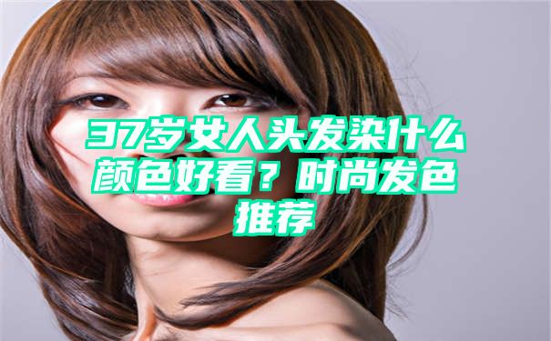 37岁女人头发染什么颜色好看？时尚发色推荐