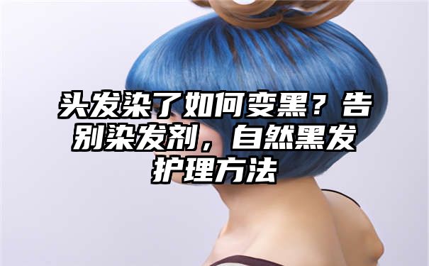 头发染了如何变黑？告别染发剂，自然黑发护理方法