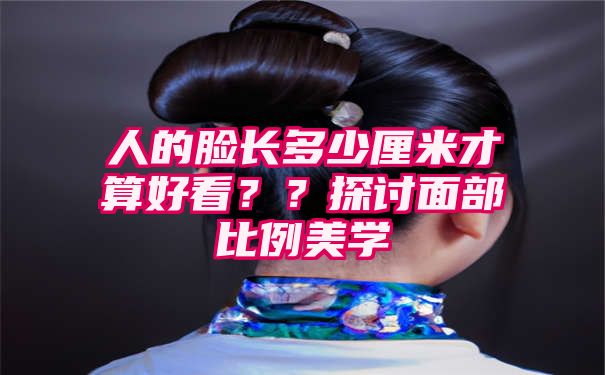 人的脸长多少厘米才算好看？？探讨面部比例美学