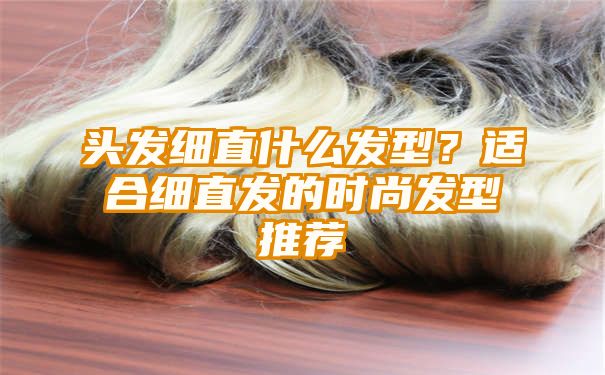 头发细直什么发型？适合细直发的时尚发型推荐