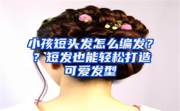 小孩短头发怎么编发？？短发也能轻松打造可爱发型