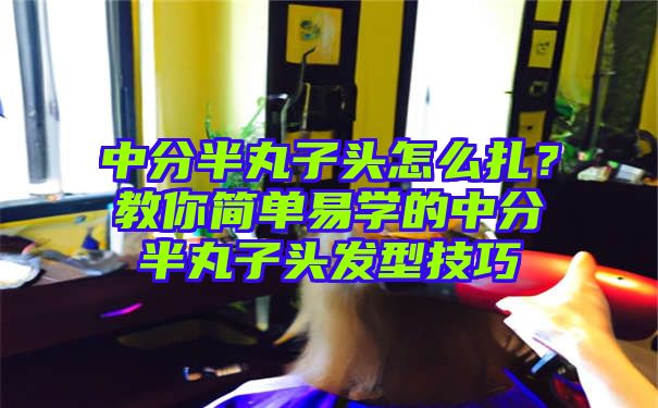 中分半丸子头怎么扎？教你简单易学的中分半丸子头发型技巧