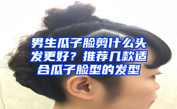 男生瓜子脸剪什么头发更好？推荐几款适合瓜子脸型的发型