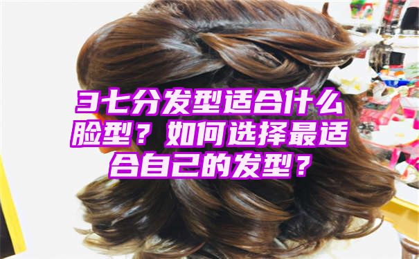 3七分发型适合什么脸型？如何选择最适合自己的发型？